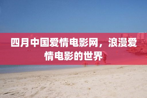 四月中国爱情电影网，浪漫爱情电影的世界