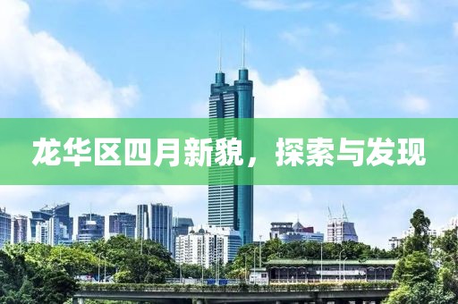 龙华区四月新貌，探索与发现