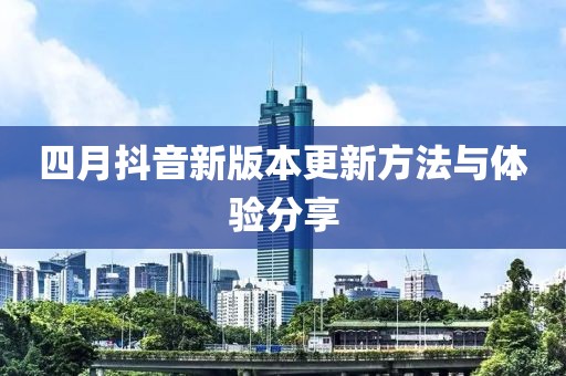 四月抖音新版本更新方法与体验分享