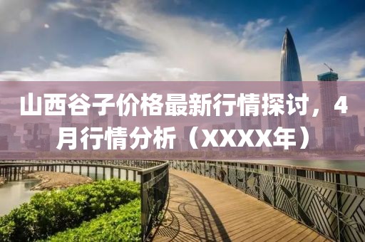 山西谷子价格最新行情探讨，4月行情分析（XXXX年）