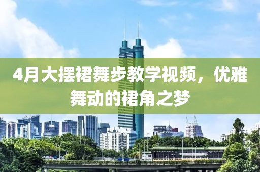 4月大摆裙舞步教学视频，优雅舞动的裙角之梦