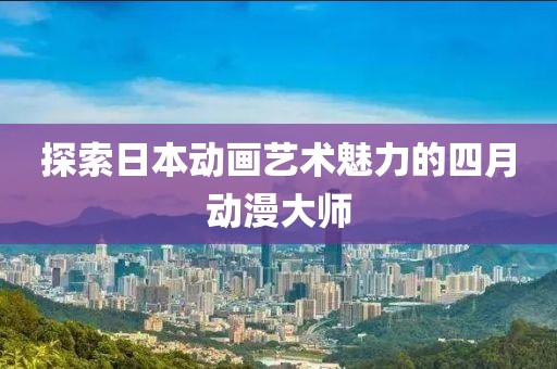 探索日本动画艺术魅力的四月动漫大师