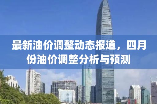 最新油价调整动态报道，四月份油价调整分析与预测