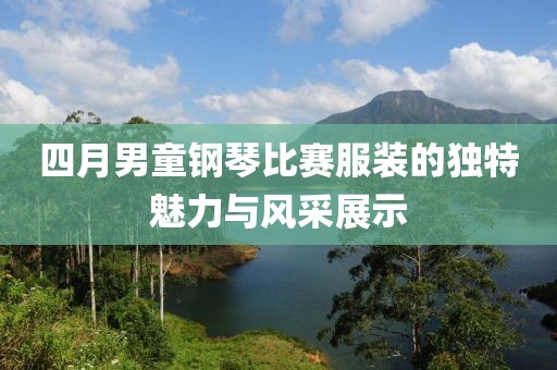 四月男童钢琴比赛服装的独特魅力与风采展示