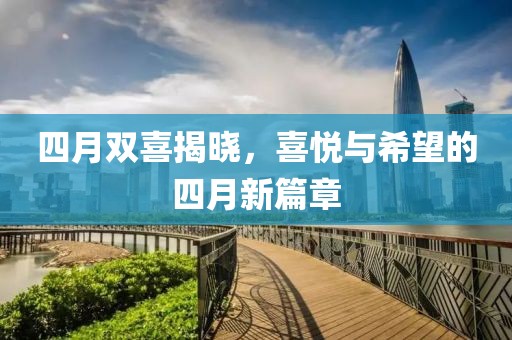 四月双喜揭晓，喜悦与希望的四月新篇章