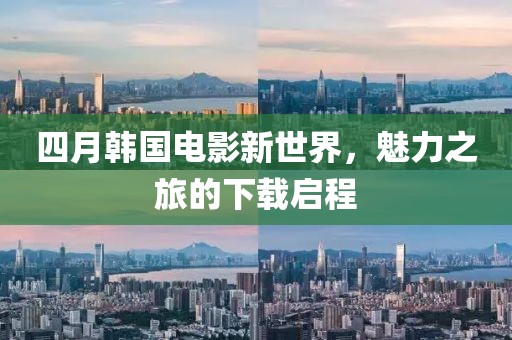 四月韩国电影新世界，魅力之旅的下载启程
