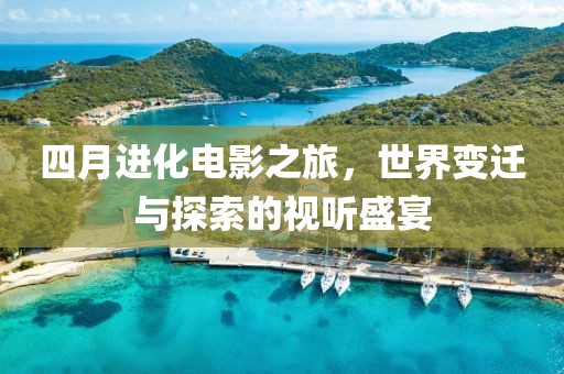 四月进化电影之旅，世界变迁与探索的视听盛宴