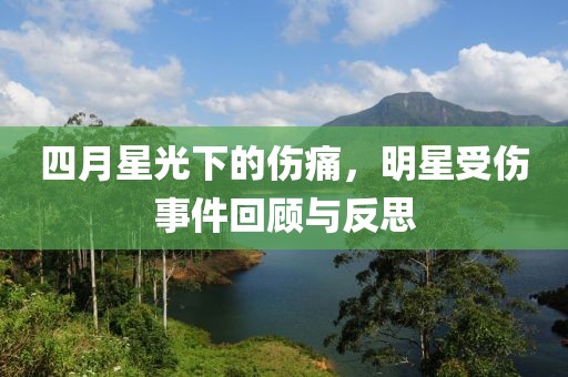四月星光下的伤痛，明星受伤事件回顾与反思