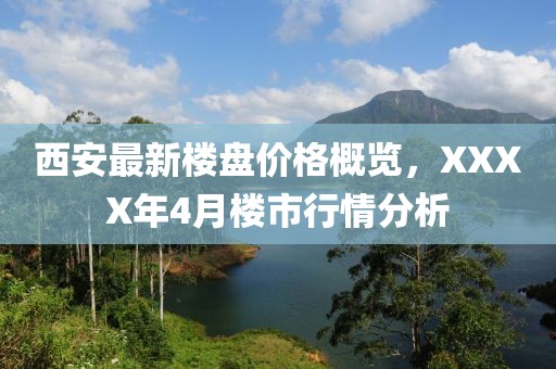 西安最新楼盘价格概览，XXXX年4月楼市行情分析