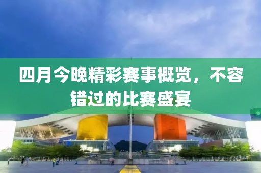 四月今晚精彩赛事概览，不容错过的比赛盛宴