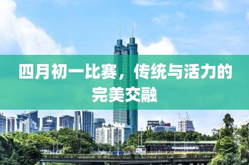 四月初一比赛，传统与活力的完美交融