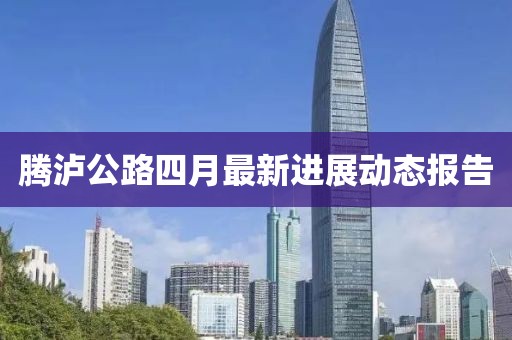 腾泸公路四月最新进展动态报告