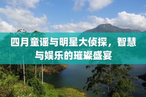 四月童谣与明星大侦探，智慧与娱乐的璀璨盛宴