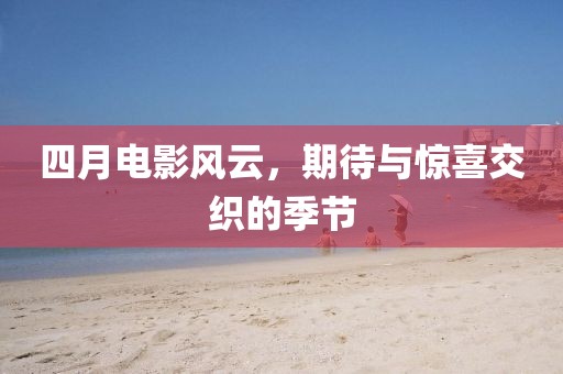 四月电影风云，期待与惊喜交织的季节