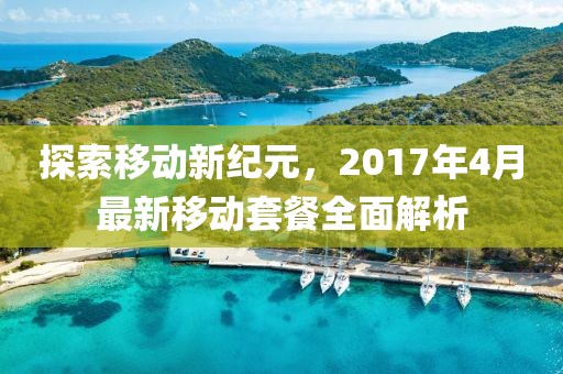 探索移动新纪元，2017年4月最新移动套餐全面解析