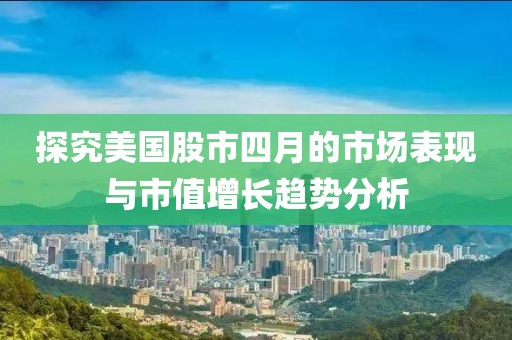 探究美国股市四月的市场表现与市值增长趋势分析