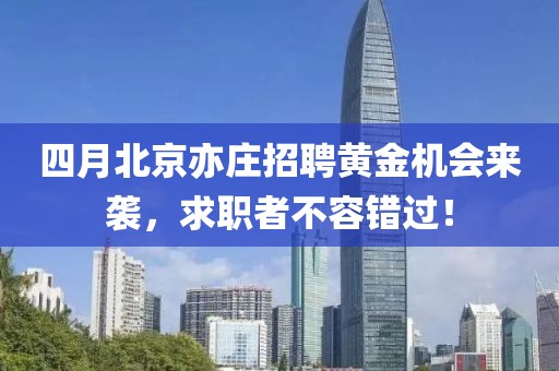 四月北京亦庄招聘黄金机会来袭，求职者不容错过！