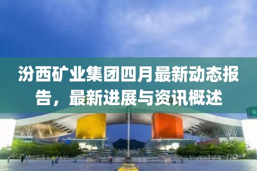 汾西矿业集团四月最新动态报告，最新进展与资讯概述