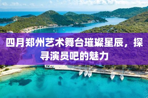四月郑州艺术舞台璀璨星辰，探寻演员吧的魅力