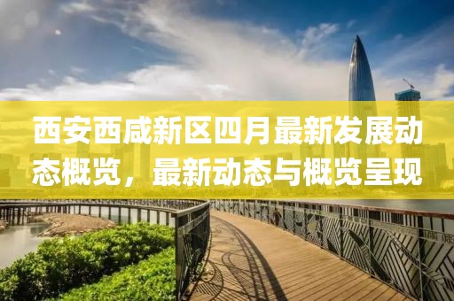 西安西咸新区四月最新发展动态概览，最新动态与概览呈现