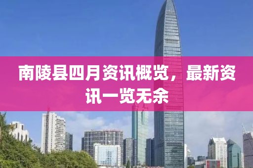 南陵县四月资讯概览，最新资讯一览无余