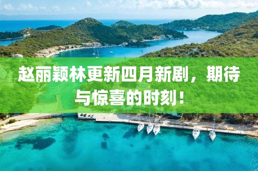 赵丽颖林更新四月新剧，期待与惊喜的时刻！