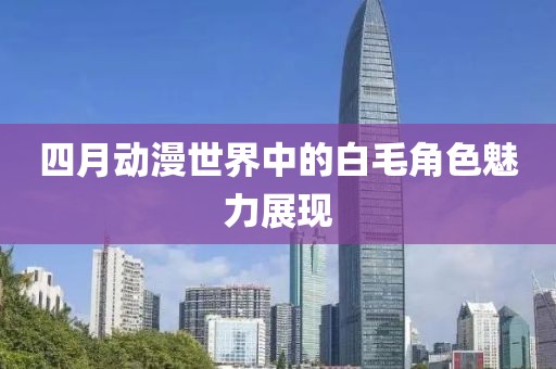 四月动漫世界中的白毛角色魅力展现