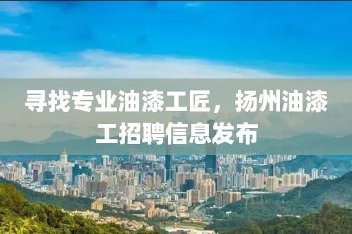 寻找专业油漆工匠，扬州油漆工招聘信息发布