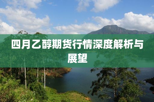 四月乙醇期货行情深度解析与展望