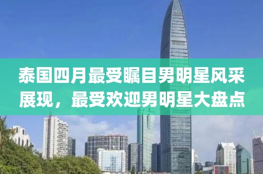 泰国四月最受瞩目男明星风采展现，最受欢迎男明星大盘点