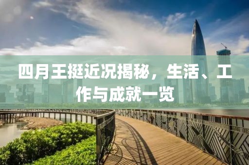四月王挺近况揭秘，生活、工作与成就一览