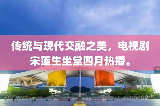 传统与现代交融之美，电视剧宋莲生坐堂四月热播。
