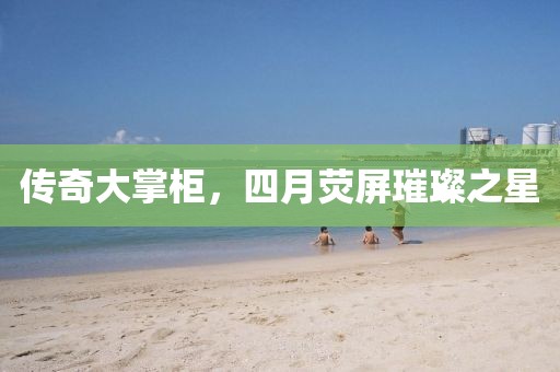 传奇大掌柜，四月荧屏璀璨之星