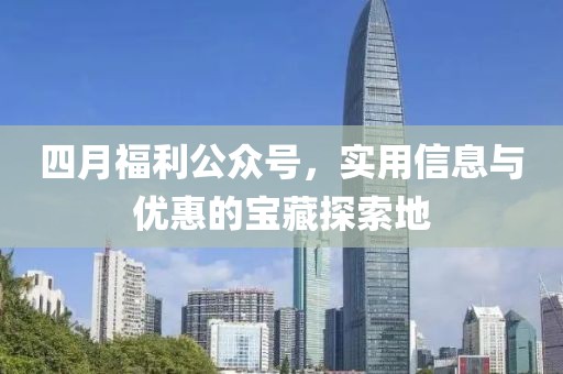 四月福利公众号，实用信息与优惠的宝藏探索地
