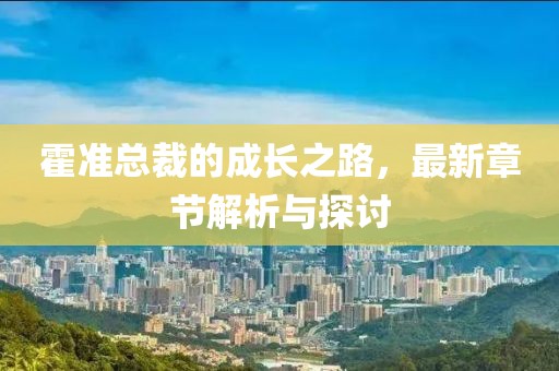 霍准总裁的成长之路，最新章节解析与探讨