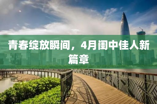 青春绽放瞬间，4月闺中佳人新篇章