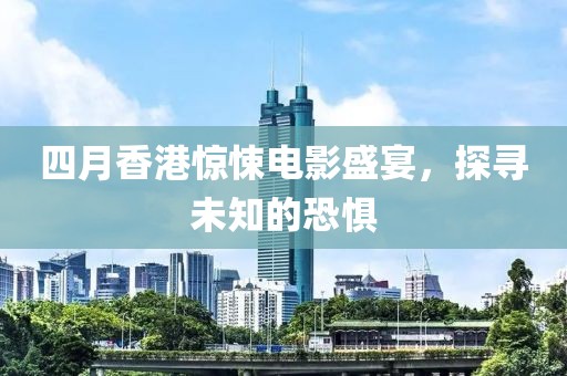 四月香港惊悚电影盛宴，探寻未知的恐惧