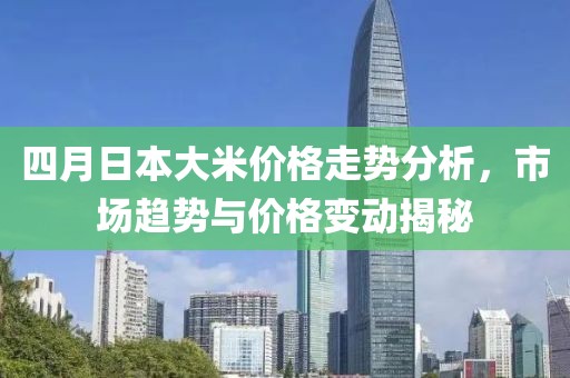 四月日本大米价格走势分析，市场趋势与价格变动揭秘