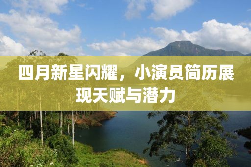 四月新星闪耀，小演员简历展现天赋与潜力
