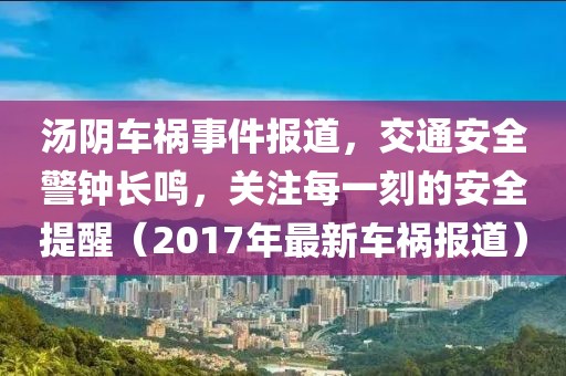 汤阴车祸事件报道，交通安全警钟长鸣，关注每一刻的安全提醒（2017年最新车祸报道）