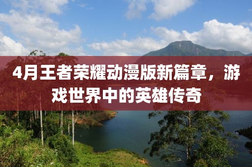 4月王者荣耀动漫版新篇章，游戏世界中的英雄传奇