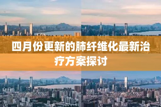 四月份更新的肺纤维化最新治疗方案探讨