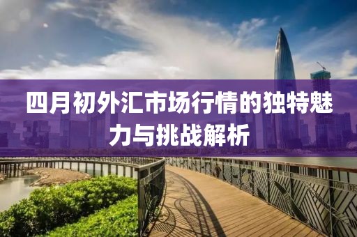 四月初外汇市场行情的独特魅力与挑战解析