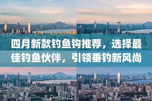 四月新款钓鱼钩推荐，选择最佳钓鱼伙伴，引领垂钓新风尚