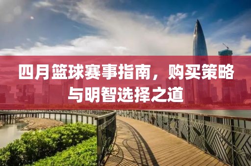 四月篮球赛事指南，购买策略与明智选择之道