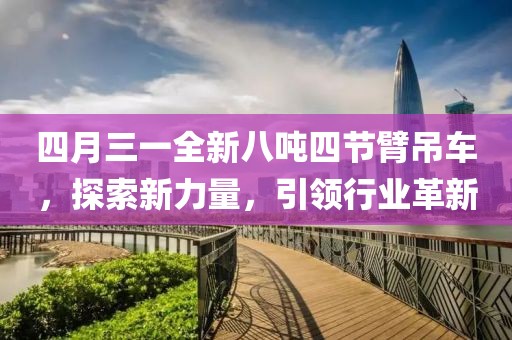 四月三一全新八吨四节臂吊车，探索新力量，引领行业革新