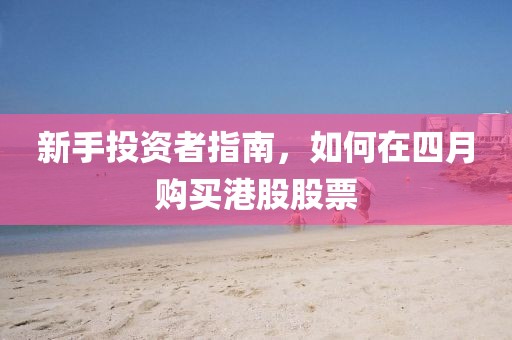 新手投资者指南，如何在四月购买港股股票