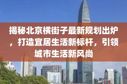 揭秘北京横街子最新规划出炉，打造宜居生活新标杆，引领城市生活新风尚