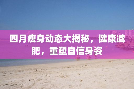 四月瘦身动态大揭秘，健康减肥，重塑自信身姿