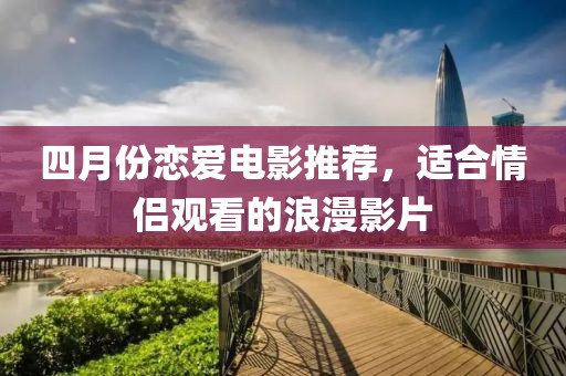 四月份恋爱电影推荐，适合情侣观看的浪漫影片